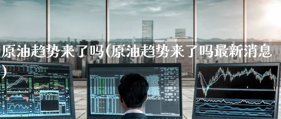 原油趋势来了吗(原油趋势来了吗最新消息)_https://www.nyyysy.com_期货分析_第1张
