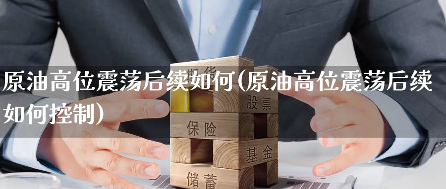 原油高位震荡后续如何(原油高位震荡后续如何控制)_https://www.nyyysy.com_期货直播_第1张