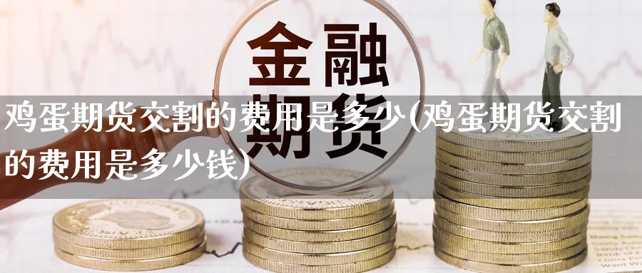 鸡蛋期货交割的费用是多少(鸡蛋期货交割的费用是多少钱)_https://www.nyyysy.com_期货平台_第1张
