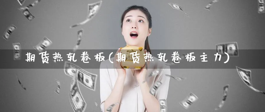 期货热轧卷板(期货热轧卷板主力)_https://www.nyyysy.com_期货分析_第1张