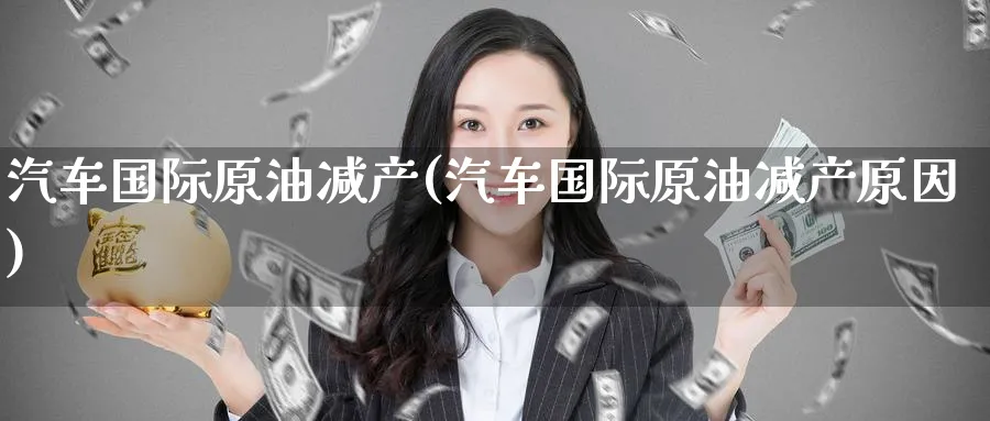汽车国际原油减产(汽车国际原油减产原因)_期货分析_第1张_南严期货 汽车国际原油减产(汽车国际原油减产原因)_https://www.nyyysy.com_期货分析_第1张