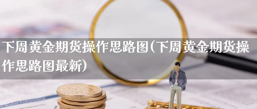 下周黄金期货操作思路图(下周黄金期货操作思路图最新)_https://www.nyyysy.com_期货喊单_第1张