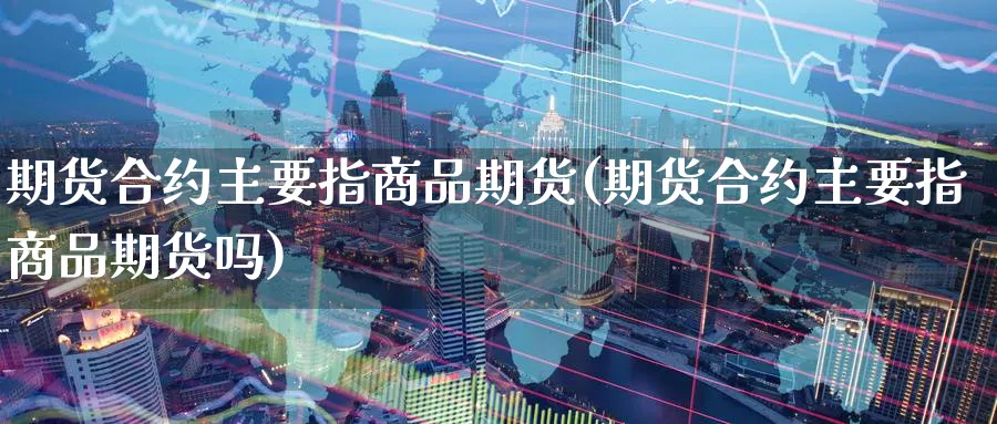 期货合约主要指商品期货(期货合约主要指商品期货吗)_https://www.nyyysy.com_期货平台_第1张