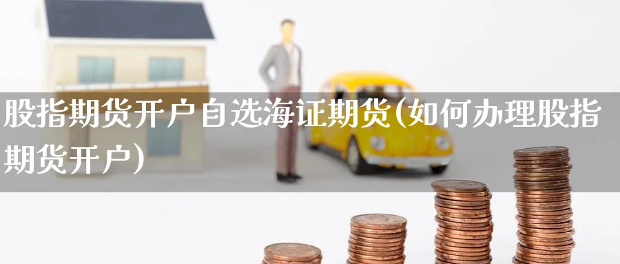 股指期货开户自选海证期货(如何办理股指期货开户)_期货行情_第1张_南严期货 股指期货开户自选海证期货(如何办理股指期货开户)_https://www.nyyysy.com_期货行情_第1张
