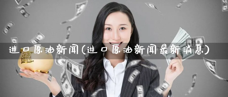 进口原油新闻(进口原油新闻最新消息)_https://www.nyyysy.com_期货分析_第1张