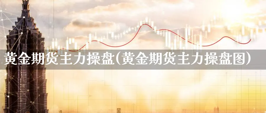 黄金期货主力操盘(黄金期货主力操盘图)_https://www.nyyysy.com_期货平台_第1张