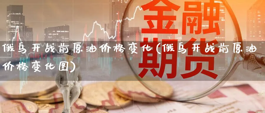 俄乌开战前原油价格变化(俄乌开战前原油价格变化图)_https://www.nyyysy.com_期货行情_第1张