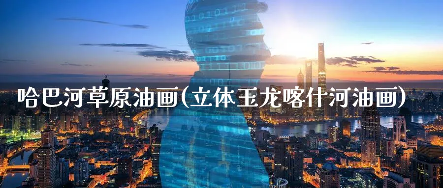 哈巴河草原油画(立体玉龙喀什河油画)_https://www.nyyysy.com_期货平台_第1张
