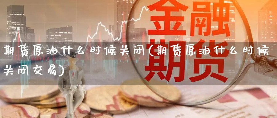 期货原油什么时候关闭(期货原油什么时候关闭交易)_https://www.nyyysy.com_期货分析_第1张