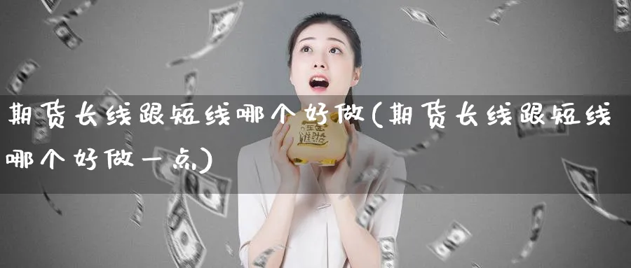 期货长线跟短线哪个好做(期货长线跟短线哪个好做一点)_https://www.nyyysy.com_期货市场_第1张