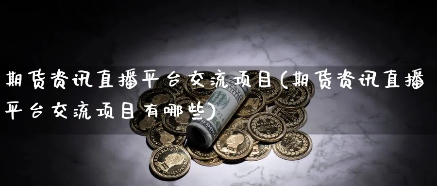 期货资讯直播平台交流项目(期货资讯直播平台交流项目有哪些)_https://www.nyyysy.com_期货分析_第1张