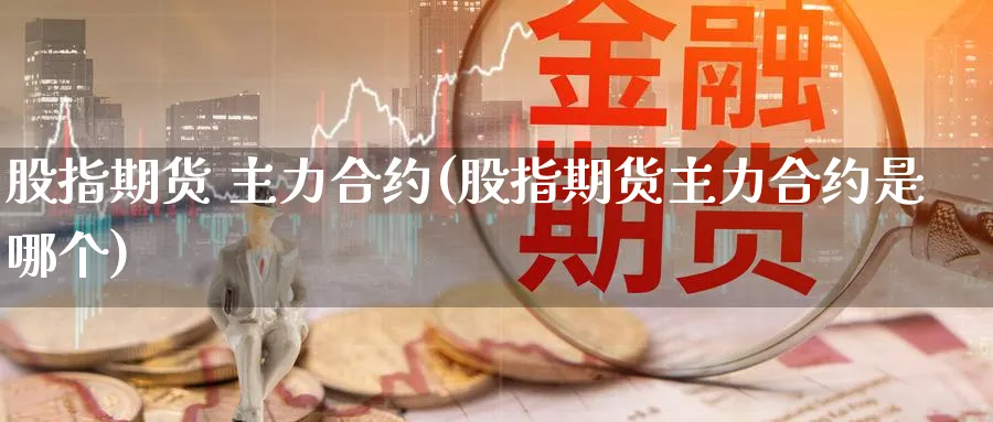 股指期货 主力合约(股指期货主力合约是哪个)_https://www.nyyysy.com_期货平台_第1张
