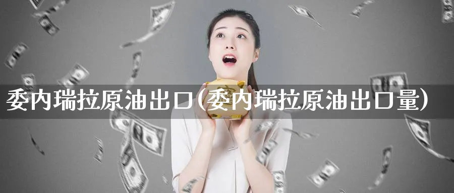 委内瑞拉原油出口(委内瑞拉原油出口量)_期货市场_第1张_南严期货 委内瑞拉原油出口(委内瑞拉原油出口量)_https://www.nyyysy.com_期货市场_第1张