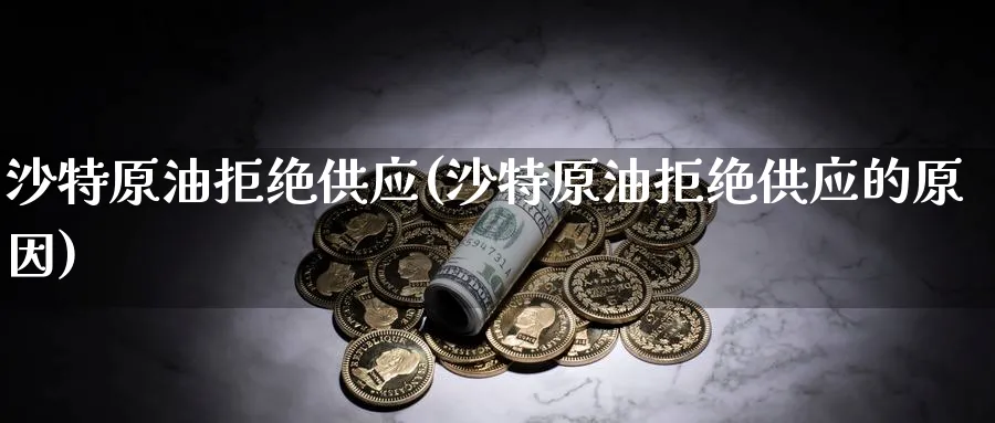 沙特原油拒绝供应(沙特原油拒绝供应的原因)_https://www.nyyysy.com_期货平台_第1张