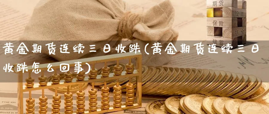 黄金期货连续三日收跌(黄金期货连续三日收跌怎么回事)_https://www.nyyysy.com_期货平台_第1张