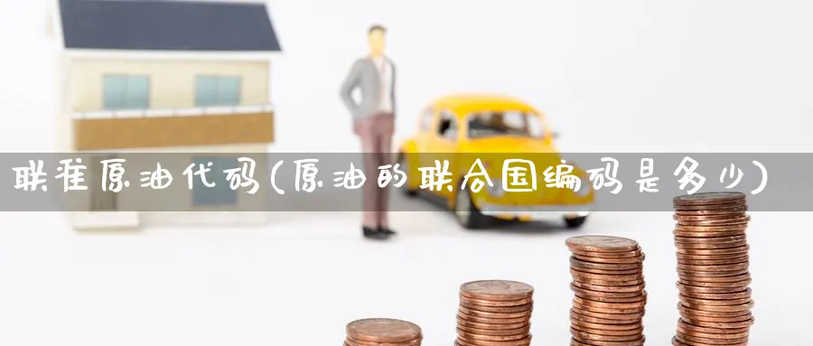 联准原油代码(原油的联合国编码是多少)_期货直播_第1张_南严期货 联准原油代码(原油的联合国编码是多少)_https://www.nyyysy.com_期货直播_第1张