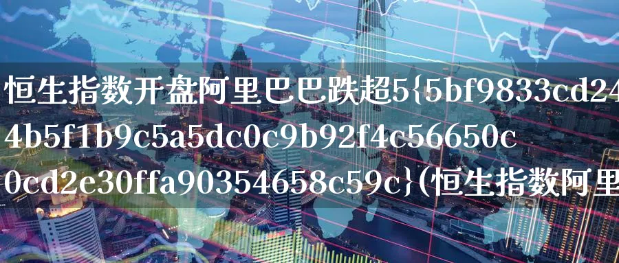 恒生指数开盘阿里巴巴跌超5%(恒生指数阿里巴巴股票)_https://www.nyyysy.com_期货市场_第1张