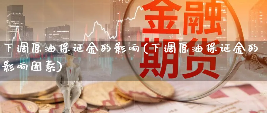下调原油保证金的影响(下调原油保证金的影响因素)_期货平台_第1张_南严期货 下调原油保证金的影响(下调原油保证金的影响因素)_https://www.nyyysy.com_期货平台_第1张