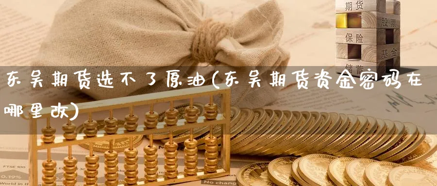 东吴期货选不了原油(东吴期货资金密码在哪里改)_https://www.nyyysy.com_期货直播_第1张