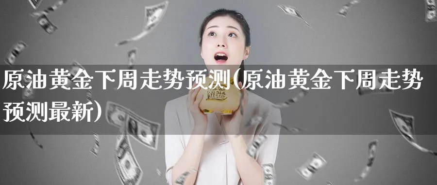 原油黄金下周走势预测(原油黄金下周走势预测最新)_期货分析_第1张_南严期货 原油黄金下周走势预测(原油黄金下周走势预测最新)_https://www.nyyysy.com_期货分析_第1张