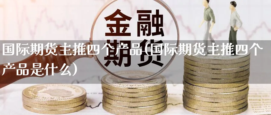 国际期货主推四个产品(国际期货主推四个产品是什么)_https://www.nyyysy.com_期货市场_第1张