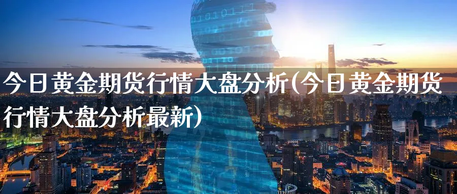 今日黄金期货行情大盘分析(今日黄金期货行情大盘分析最新)_https://www.nyyysy.com_期货市场_第1张