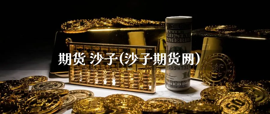 期货 沙子(沙子期货网)_https://www.nyyysy.com_期货行情_第1张