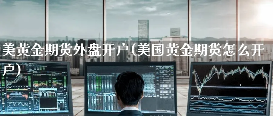 美黄金期货外盘开户(美国黄金期货怎么开户)_https://www.nyyysy.com_期货喊单_第1张