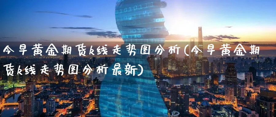 今早黄金期货k线走势图分析(今早黄金期货k线走势图分析最新)_https://www.nyyysy.com_期货平台_第1张