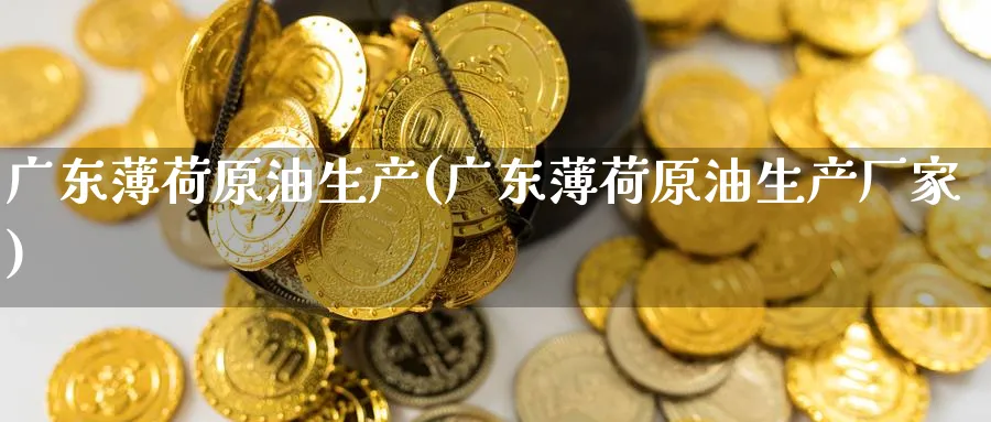 广东薄荷原油生产(广东薄荷原油生产厂家)_https://www.nyyysy.com_期货市场_第1张