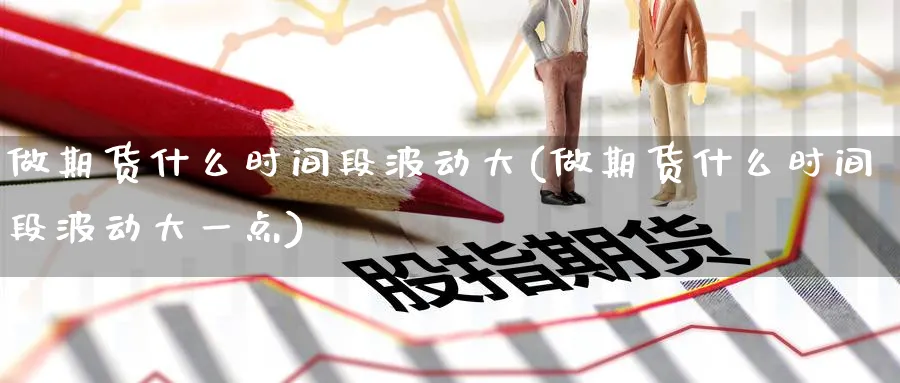 做期货什么时间段波动大(做期货什么时间段波动大一点)_https://www.nyyysy.com_期货分析_第1张