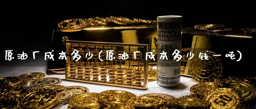 原油厂成本多少(原油厂成本多少钱一吨)_期货市场_第1张_南严期货 原油厂成本多少(原油厂成本多少钱一吨)_https://www.nyyysy.com_期货市场_第1张