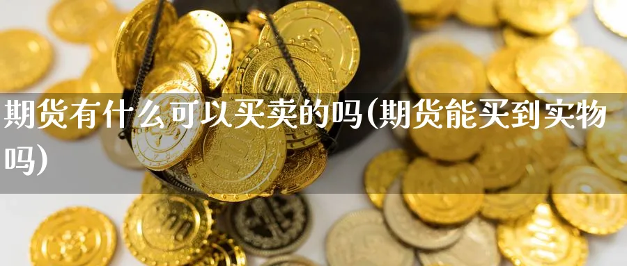 期货有什么可以买卖的吗(期货能买到实物吗)_https://www.nyyysy.com_期货直播_第1张