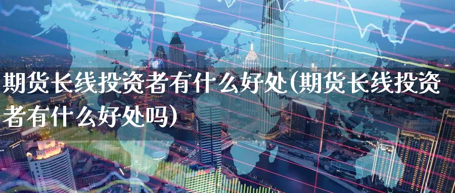 期货长线投资者有什么好处(期货长线投资者有什么好处吗)_https://www.nyyysy.com_期货平台_第1张