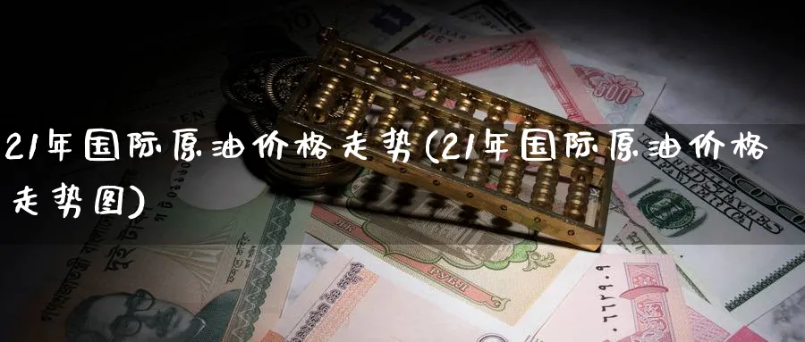 21年国际原油价格走势(21年国际原油价格走势图)_https://www.nyyysy.com_期货分析_第1张