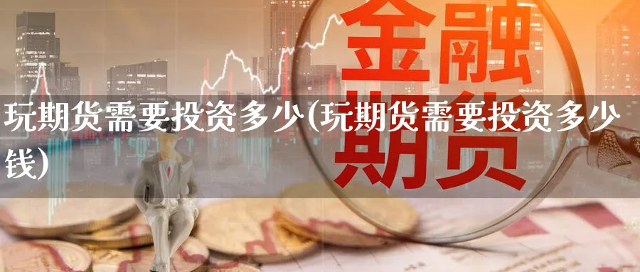 玩期货需要投资多少(玩期货需要投资多少钱)_https://www.nyyysy.com_期货喊单_第1张