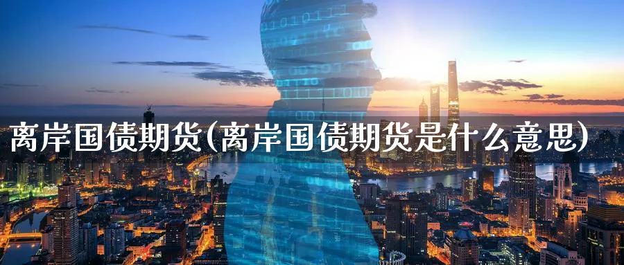 离岸国债期货(离岸国债期货是什么意思)_期货市场_第1张_南严期货 离岸国债期货(离岸国债期货是什么意思)_https://www.nyyysy.com_期货市场_第1张