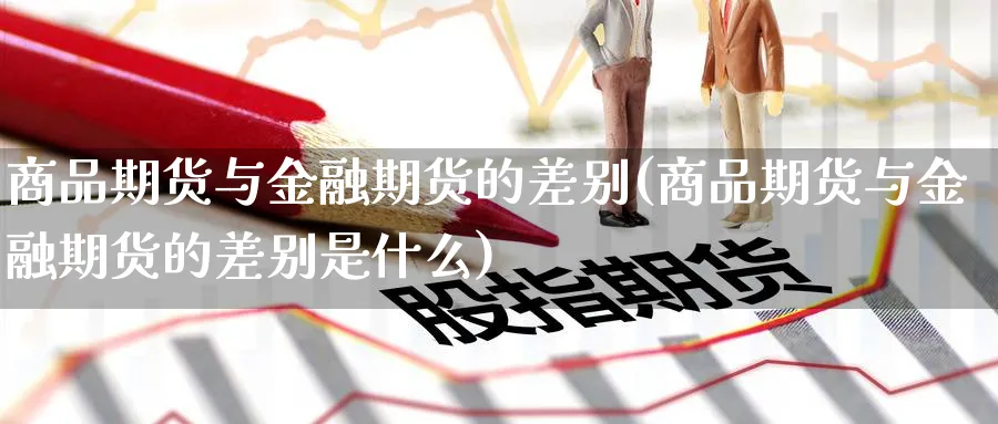 商品期货与金融期货的差别(商品期货与金融期货的差别是什么)_https://www.nyyysy.com_期货平台_第1张