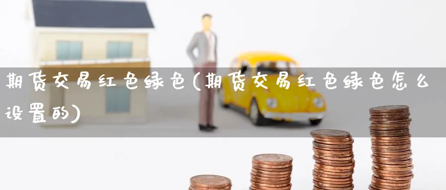 期货交易红色绿色(期货交易红色绿色怎么设置的)_期货平台_第1张_南严期货 期货交易红色绿色(期货交易红色绿色怎么设置的)_https://www.nyyysy.com_期货平台_第1张
