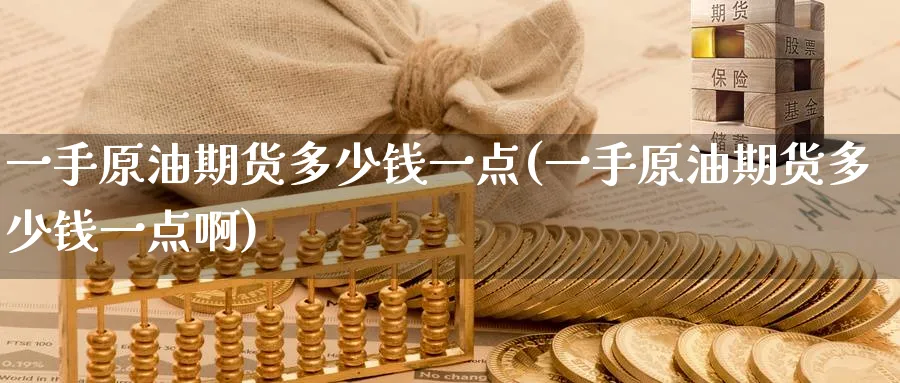 一手原油期货多少钱一点(一手原油期货多少钱一点啊)_https://www.nyyysy.com_期货喊单_第1张
