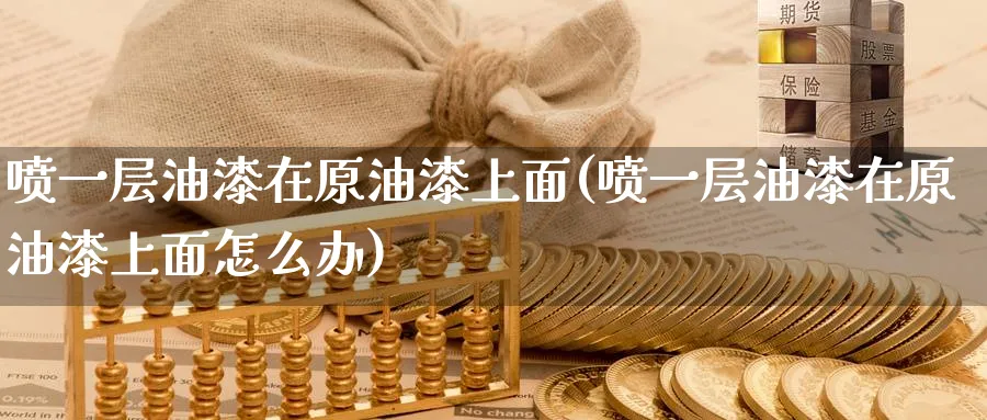 喷一层油漆在原油漆上面(喷一层油漆在原油漆上面怎么办)_https://www.nyyysy.com_期货喊单_第1张