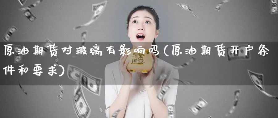 原油期货对玻璃有影响吗(原油期货开户条件和要求)_https://www.nyyysy.com_期货平台_第1张