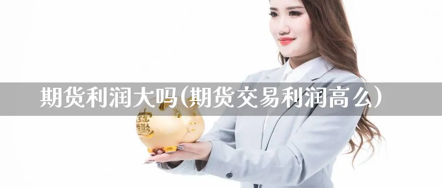 期货利润大吗(期货交易利润高么)_https://www.nyyysy.com_期货分析_第1张