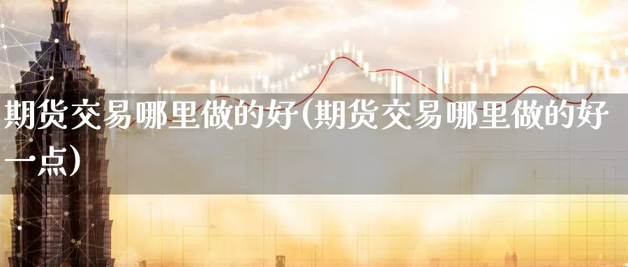 期货交易哪里做的好(期货交易哪里做的好一点)_https://www.nyyysy.com_期货行情_第1张