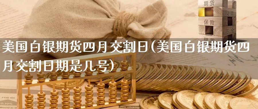 美国白银期货四月交割日(美国白银期货四月交割日期是几号)_期货平台_第1张_南严期货 美国白银期货四月交割日(美国白银期货四月交割日期是几号)_https://www.nyyysy.com_期货平台_第1张