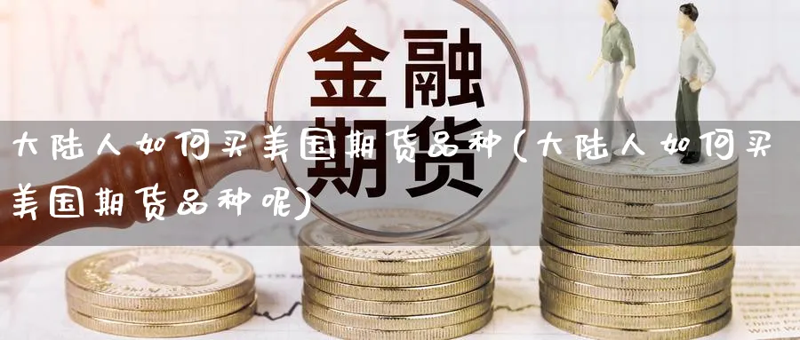 大陆人如何买美国期货品种(大陆人如何买美国期货品种呢)_期货喊单_第1张_南严期货 大陆人如何买美国期货品种(大陆人如何买美国期货品种呢)_https://www.nyyysy.com_期货喊单_第1张