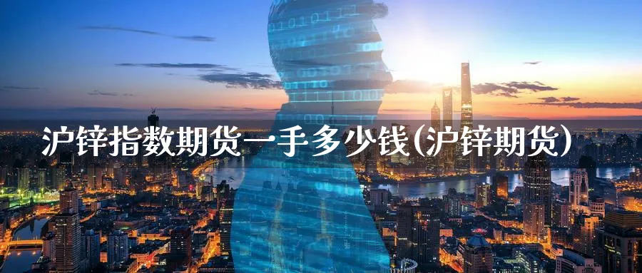 沪锌指数期货一手多少钱(沪锌期货)_https://www.nyyysy.com_期货直播_第1张