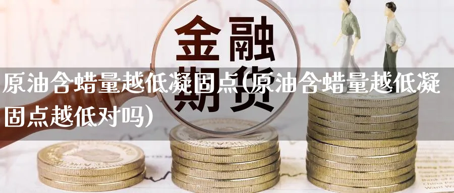 原油含蜡量越低凝固点(原油含蜡量越低凝固点越低对吗)_https://www.nyyysy.com_期货直播_第1张