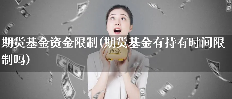 期货基金资金限制(期货基金有持有时间限制吗)_https://www.nyyysy.com_期货喊单_第1张
