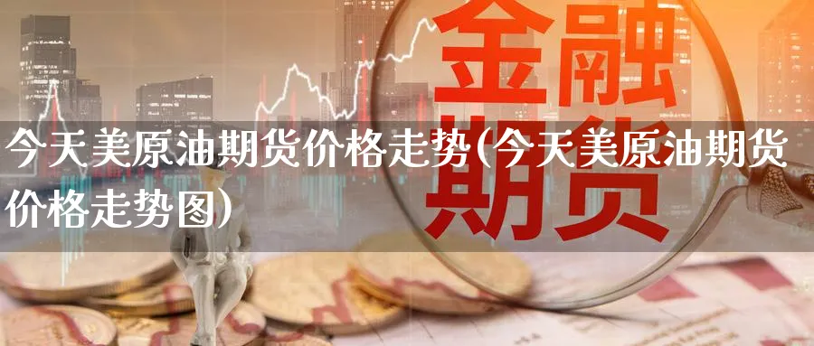 今天美原油期货价格走势(今天美原油期货价格走势图)_https://www.nyyysy.com_期货喊单_第1张